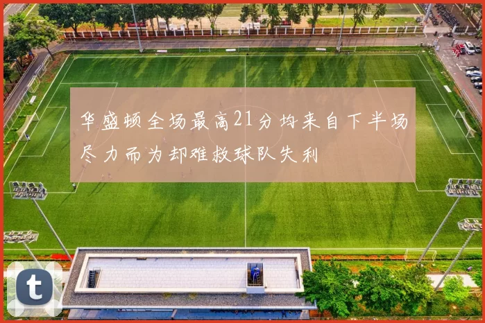 华盛顿全场最高21分均来自下半场尽力而为却难救球队失利