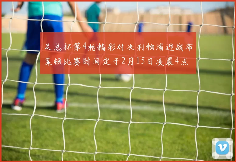 足总杯第4轮精彩对决利物浦迎战布莱顿比赛时间定于2月15日凌晨4点