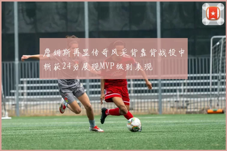 詹姆斯再显传奇风采背靠背战役中斩获24分展现MVP级别表现