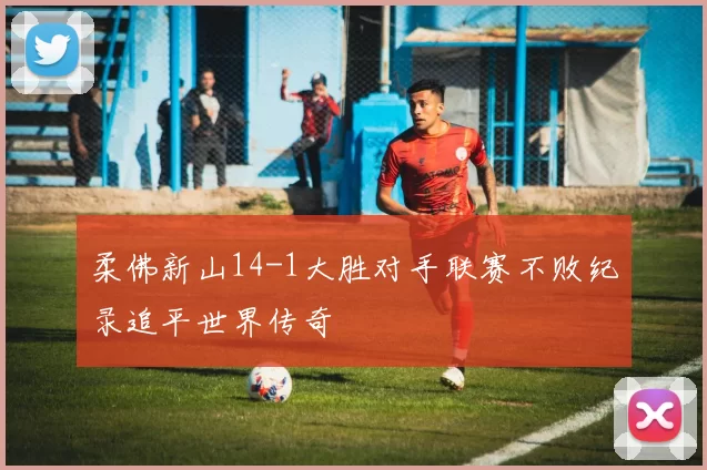柔佛新山14-1大胜对手联赛不败纪录追平世界传奇