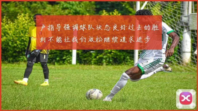 卢指导强调球队状态良好过去的胜利不能让我们放松继续追求进步