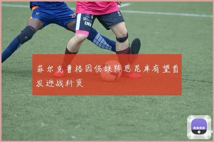 菲尔克鲁格因伤缺阵恩昆库有望首发迎战科莫