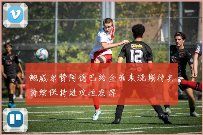 鲍威尔赞阿德巴约全面表现期待其持续保持进攻性发挥