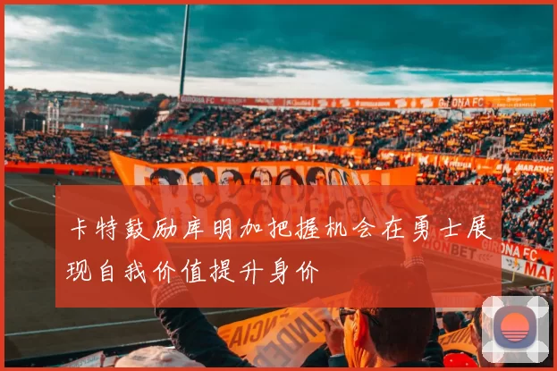 卡特鼓励库明加把握机会在勇士展现自我价值提升身价
