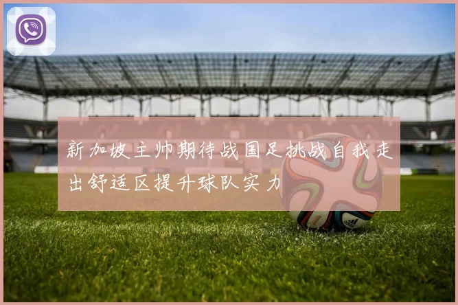 新加坡主帅期待战国足挑战自我走出舒适区提升球队实力