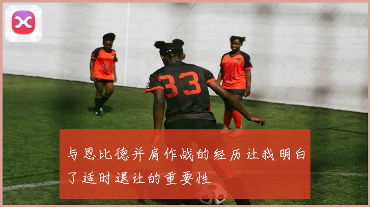 与恩比德并肩作战的经历让我明白了适时退让的重要性
