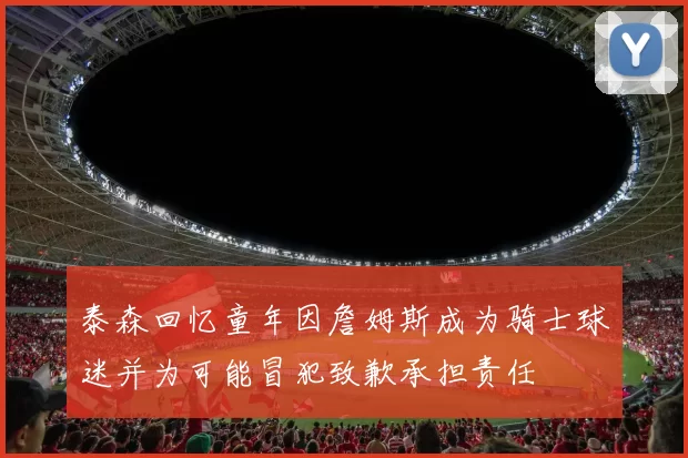 泰森回忆童年因詹姆斯成为骑士球迷并为可能冒犯致歉承担责任