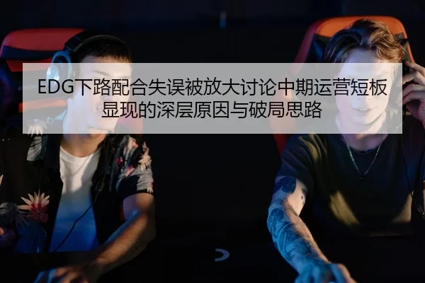 EDG下路配合失误被放大讨论中期运营短板显现的深层原因与破局思路